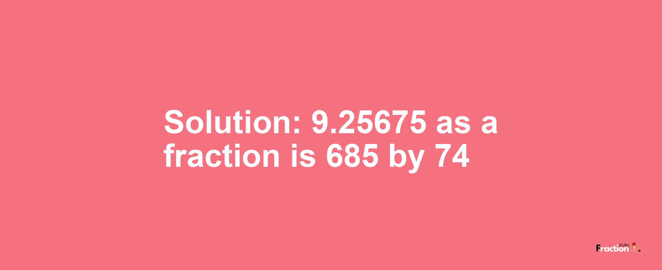 Solution:9.25675 as a fraction is 685/74